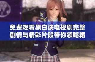 免费观看黑白诀电视剧完整剧情与精彩片段带你领略精彩故事