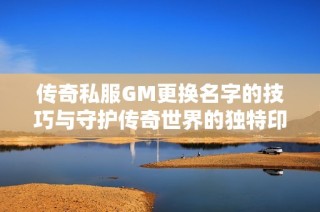 传奇私服GM更换名字的技巧与守护传奇世界的独特印记分享