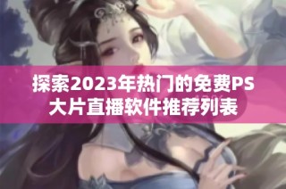 探索2023年热门的免费PS大片直播软件推荐列表