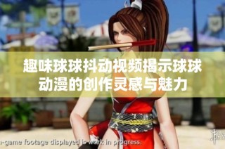 趣味球球抖动视频揭示球球动漫的创作灵感与魅力