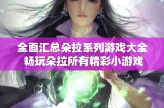 全面汇总朵拉系列游戏大全 畅玩朵拉所有精彩小游戏尽在100手游网