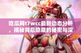 吃瓜网t7wcc最新动态分析，揭秘背后隐藏的秘密与深层故事