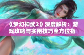 《梦幻神武2》深度解析：游戏攻略与实用技巧全方位指南尽在苍南游戏网