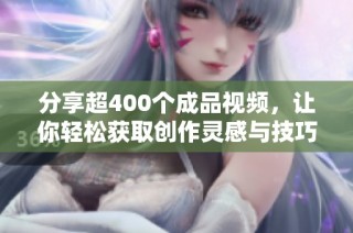 分享超400个成品视频，让你轻松获取创作灵感与技巧