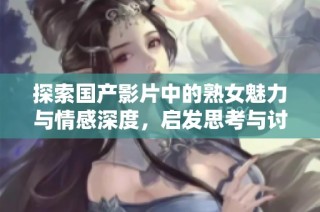 探索国产影片中的熟女魅力与情感深度，启发思考与讨论