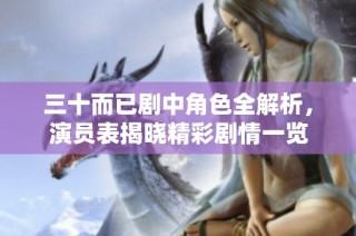 三十而已剧中角色全解析，演员表揭晓精彩剧情一览