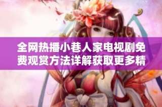 全网热播小巷人家电视剧免费观赏方法详解获取更多精彩剧情内容