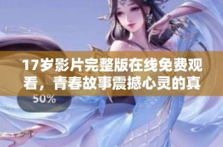 17岁影片完整版在线免费观看，青春故事震撼心灵的真实影像分享
