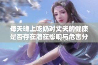 每天晚上吃奶对丈夫的健康是否存在潜在影响与危害分析