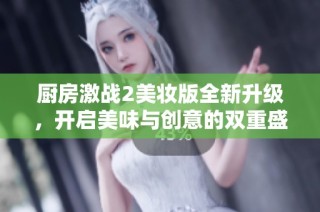 厨房激战2美妆版全新升级，开启美味与创意的双重盛宴