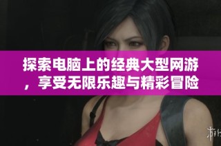 探索电脑上的经典大型网游，享受无限乐趣与精彩冒险