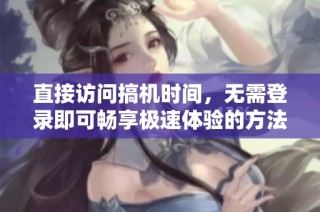直接访问搞机时间，无需登录即可畅享极速体验的方法介绍