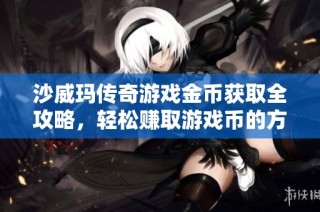 沙威玛传奇游戏金币获取全攻略，轻松赚取游戏币的方法分享