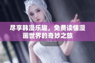 尽享韩漫乐趣，免费读懂漫画世界的奇妙之旅
