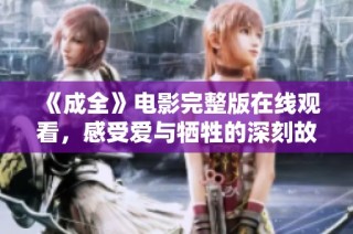 《成全》电影完整版在线观看，感受爱与牺牲的深刻故事