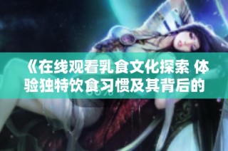 《在线观看乳食文化探索 体验独特饮食习惯及其背后的故事》