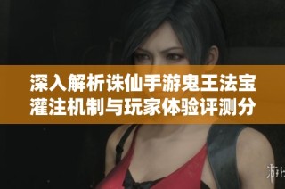 深入解析诛仙手游鬼王法宝灌注机制与玩家体验评测分析