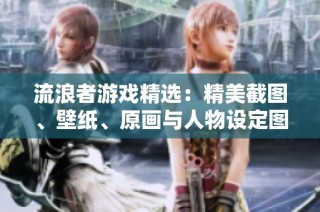 流浪者游戏精选：精美截图、壁纸、原画与人物设定图汇总