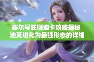 赛尔号狂狮迪卡攻略揭秘 迪莫进化为最强形态的详细指南与策略解析