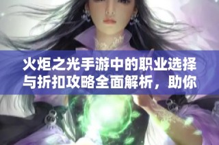 火炬之光手游中的职业选择与折扣攻略全面解析，助你轻松上手游戏体验