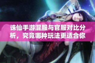 诛仙手游混服与官服对比分析，究竟哪种玩法更适合你