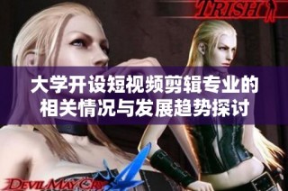 大学开设短视频剪辑专业的相关情况与发展趋势探讨