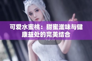 可爱水蜜桃：甜蜜滋味与健康益处的完美结合
