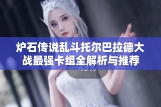 炉石传说乱斗托尔巴拉德大战最强卡组全解析与推荐