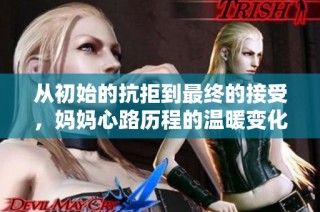 从初始的抗拒到最终的接受，妈妈心路历程的温暖变化与感悟