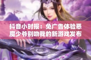 抖音小时报：免广告体验恶魔少爷别吻我的新游戏发布消息