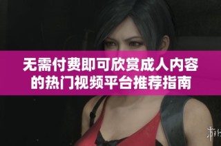 无需付费即可欣赏成人内容的热门视频平台推荐指南