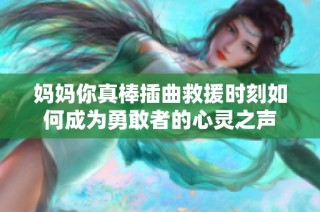 妈妈你真棒插曲救援时刻如何成为勇敢者的心灵之声