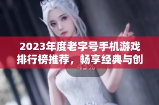 2023年度老字号手机游戏排行榜推荐，畅享经典与创新之作