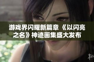 游戏界闪耀新篇章 《以闪亮之名》神迹画集盛大发布