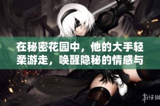 在秘密花园中，他的大手轻柔游走，唤醒隐秘的情感与记忆