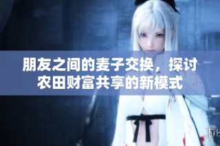 朋友之间的麦子交换，探讨农田财富共享的新模式