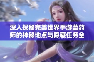 深入探秘完美世界手游蓝药师的神秘地点与隐藏任务全攻略