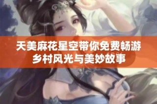天美麻花星空带你免费畅游乡村风光与美妙故事