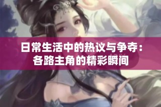 日常生活中的热议与争夺：各路主角的精彩瞬间