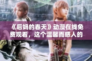 《后妈的春天》动漫在线免费观看，这个温馨而感人的故事不容错过