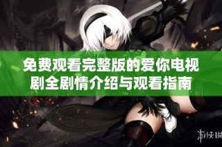 免费观看完整版的爱你电视剧全剧情介绍与观看指南