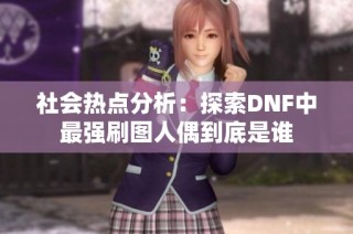 社会热点分析：探索DNF中最强刷图人偶到底是谁