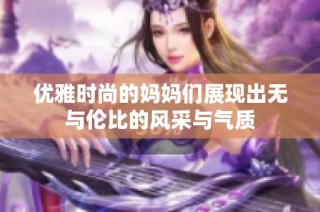 优雅时尚的妈妈们展现出无与伦比的风采与气质