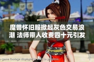 魔兽怀旧服掀起灰色交易浪潮 法师带人收费四十元引发热议