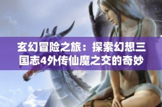 玄幻冒险之旅：探索幻想三国志4外传仙魔之交的奇妙世界与精彩故事