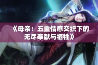 《母亲：五重情感交织下的无尽奉献与牺牲》