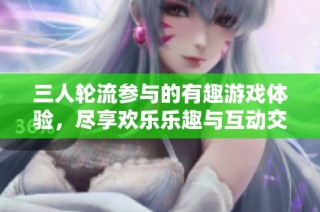 三人轮流参与的有趣游戏体验，尽享欢乐乐趣与互动交流
