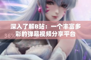 深入了解B站：一个丰富多彩的弹幕视频分享平台