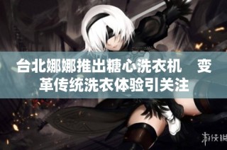 台北娜娜推出糖心洗衣机　变革传统洗衣体验引关注