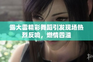 露大雷精彩舞蹈引发现场热烈反响，燃情四溢